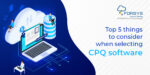 Top 5 things to consider when selecting CPQ software BLOG